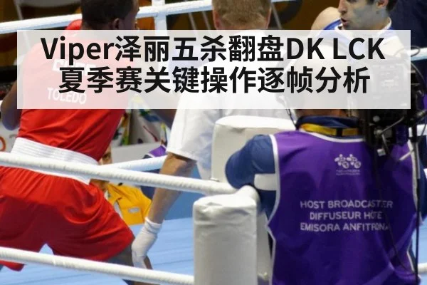 Viper泽丽五杀翻盘DK LCK夏季赛关键操作逐帧分析