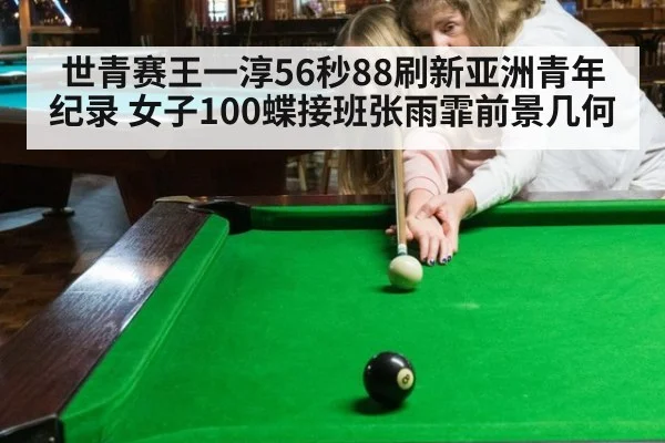 世青赛王一淳56秒88刷新亚洲青年纪录 女子100蝶接班张雨霏前景几何