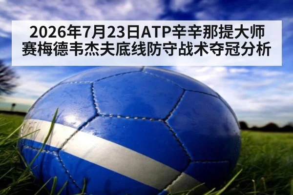 2026年7月23日ATP辛辛那提大师赛梅德韦杰夫底线防守战术夺冠分析