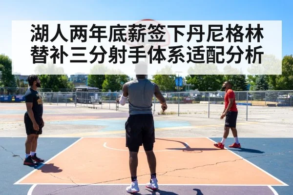 湖人两年底薪签下丹尼格林替补三分射手体系适配分析