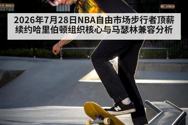 2026年7月28日NBA自由市场步行者顶薪续约哈里伯顿组织核心与马瑟林兼容分析